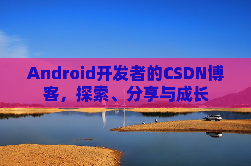 Android开发者的CSDN博客，探索、分享与成长